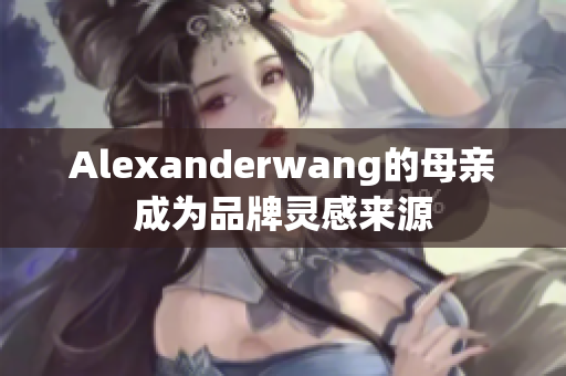 Alexanderwang的母亲成为品牌灵感来源