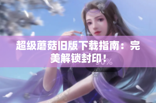 超级蘑菇旧版下载指南：完美解锁封印！