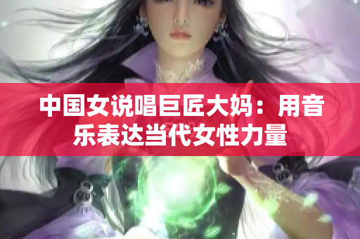 中国女说唱巨匠大妈：用音乐表达当代女性力量