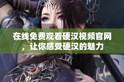 在线免费观看硬汉视频官网，让你感受硬汉的魅力