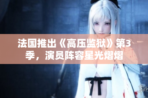 法国推出《高压监狱》第3季，演员阵容星光熠熠