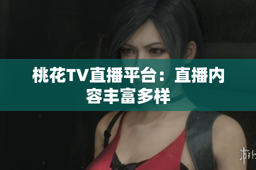 桃花TV直播平台：直播内容丰富多样