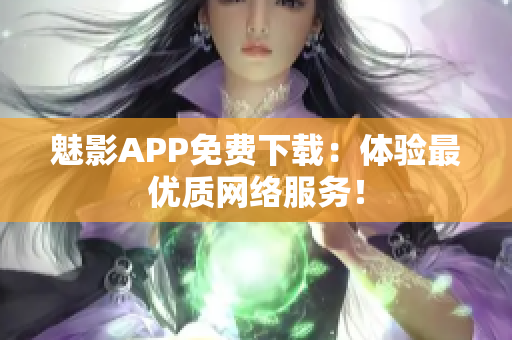魅影APP免费下载：体验最优质网络服务！