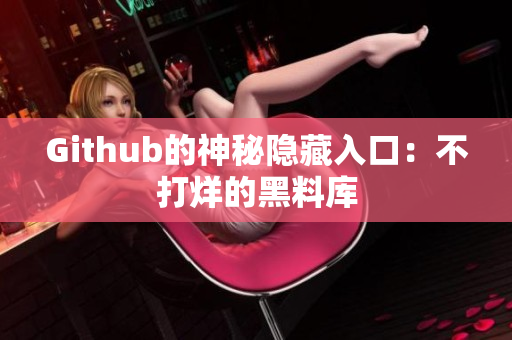 Github的神秘隐藏入口：不打烊的黑料库