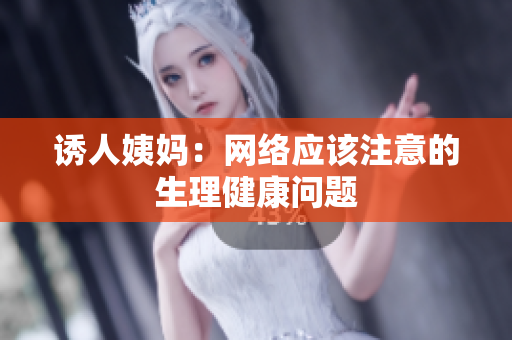 诱人姨妈：网络应该注意的生理健康问题