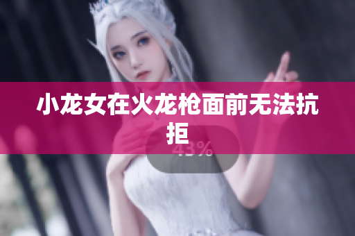 小龙女在火龙枪面前无法抗拒