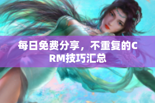 每日免费分享，不重复的CRM技巧汇总