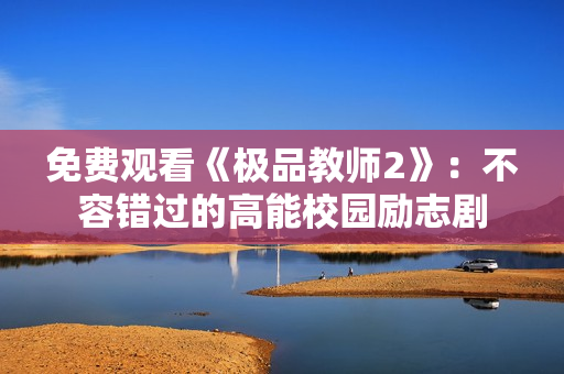 免费观看《极品教师2》：不容错过的高能校园励志剧