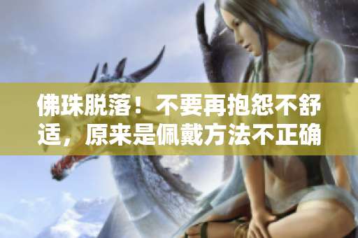 佛珠脱落！不要再抱怨不舒适，原来是佩戴方法不正确