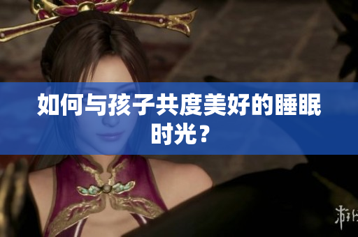 如何与孩子共度美好的睡眠时光？