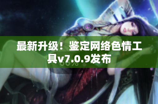 最新升级！鉴定网络色情工具v7.0.9发布