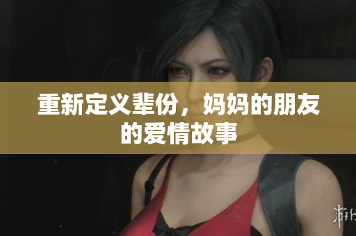 重新定义辈份，妈妈的朋友的爱情故事