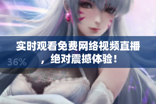 实时观看免费网络视频直播，绝对震撼体验！