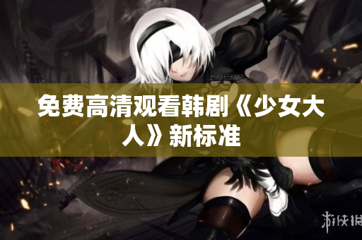 免费高清观看韩剧《少女大人》新标准