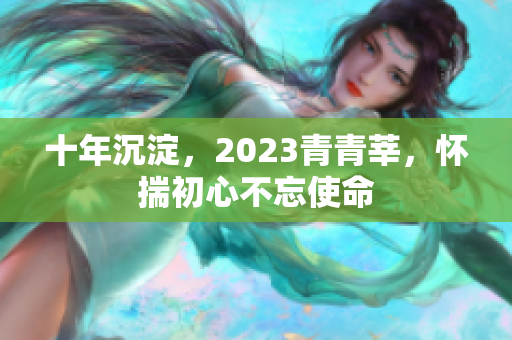 十年沉淀，2023青青莘，怀揣初心不忘使命