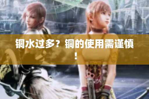 铜水过多？铜的使用需谨慎！