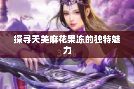 探寻天美麻花果冻的独特魅力