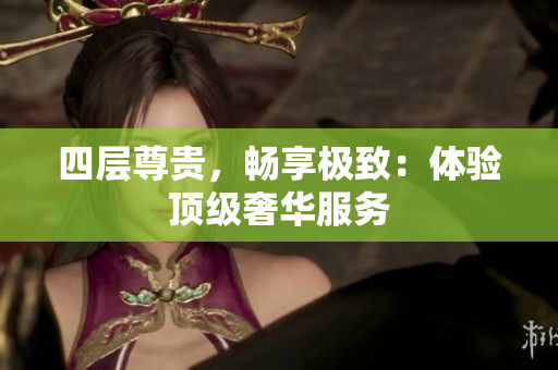 四层尊贵，畅享极致：体验顶级奢华服务