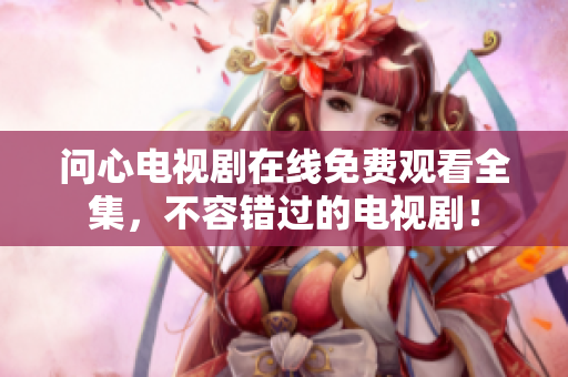 问心电视剧在线免费观看全集，不容错过的电视剧！