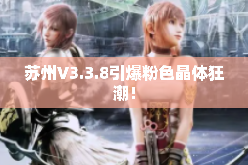 苏州V3.3.8引爆粉色晶体狂潮！