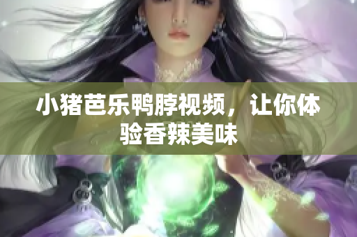 小猪芭乐鸭脖视频，让你体验香辣美味
