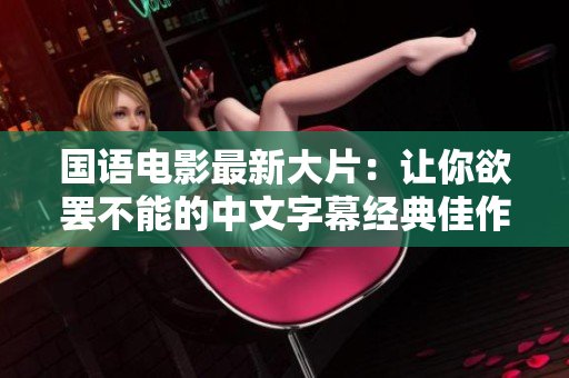 国语电影最新大片：让你欲罢不能的中文字幕经典佳作