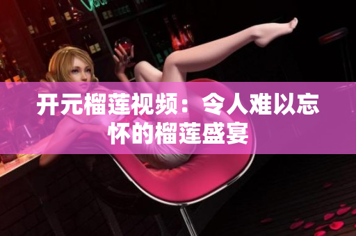 开元榴莲视频：令人难以忘怀的榴莲盛宴
