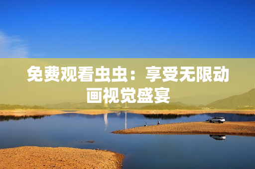 免费观看虫虫：享受无限动画视觉盛宴