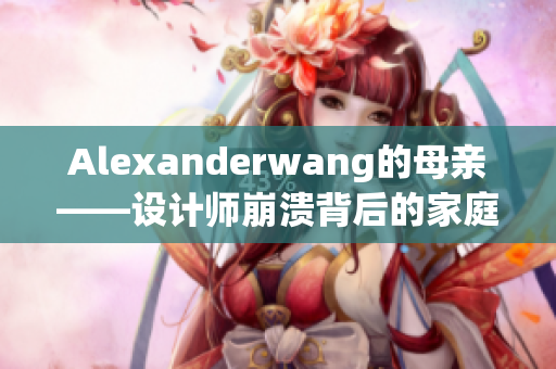 Alexanderwang的母亲——设计师崩溃背后的家庭故事