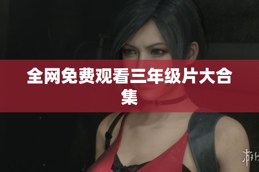 全网免费观看三年级片大合集