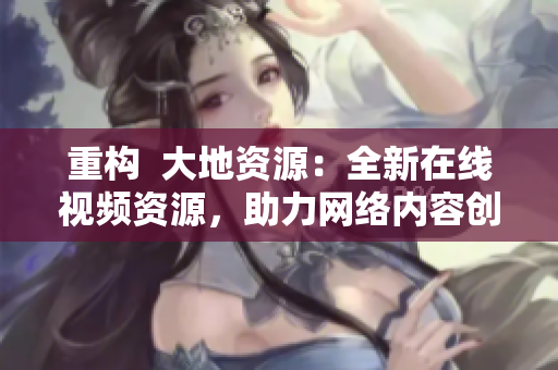 重构  大地资源：全新在线视频资源，助力网络内容创作！