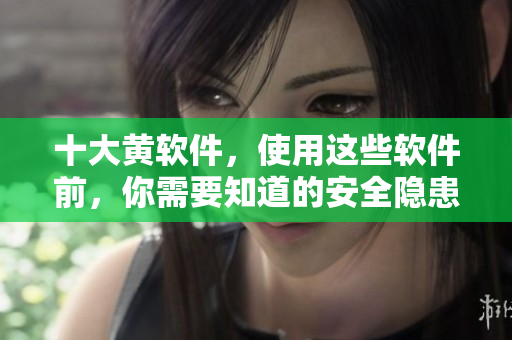 十大黄软件，使用这些软件前，你需要知道的安全隐患