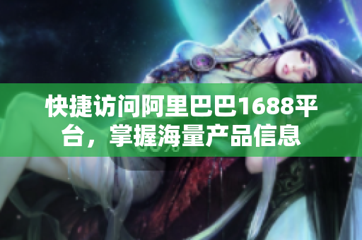 快捷访问阿里巴巴1688平台，掌握海量产品信息