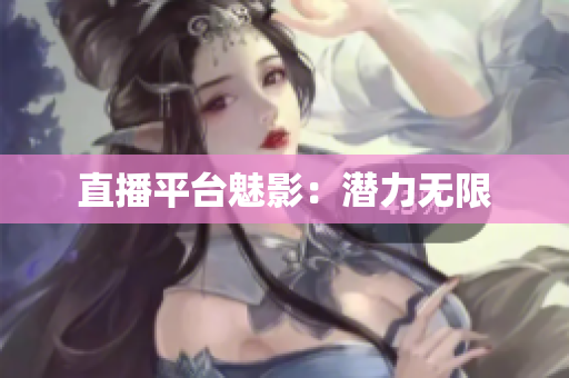 直播平台魅影：潜力无限