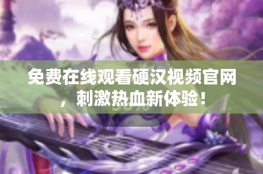 免费在线观看硬汉视频官网，刺激热血新体验！