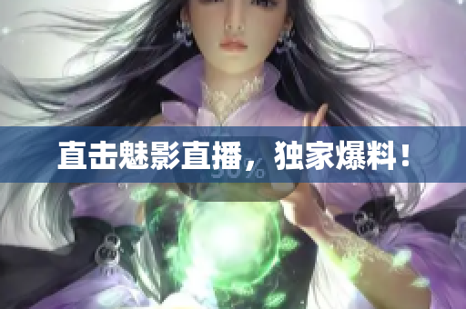 直击魅影直播，独家爆料！