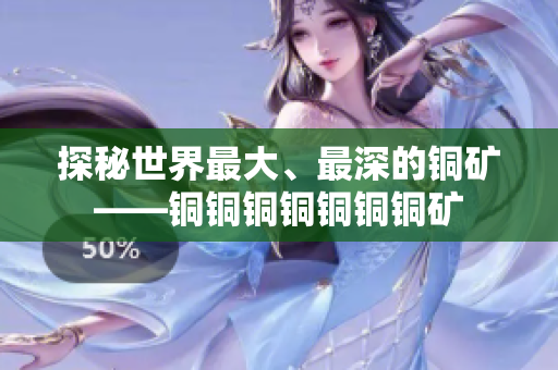 探秘世界最大、最深的铜矿——铜铜铜铜铜铜铜矿