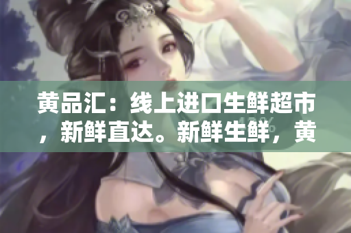 黄品汇：线上进口生鲜超市，新鲜直达。新鲜生鲜，黄品汇线上超市直达。