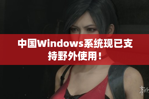 中国Windows系统现已支持野外使用！