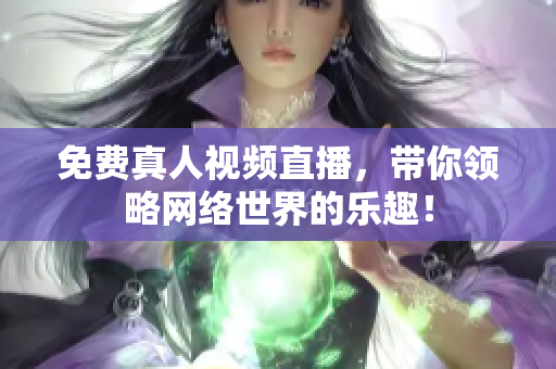 免费真人视频直播，带你领略网络世界的乐趣！