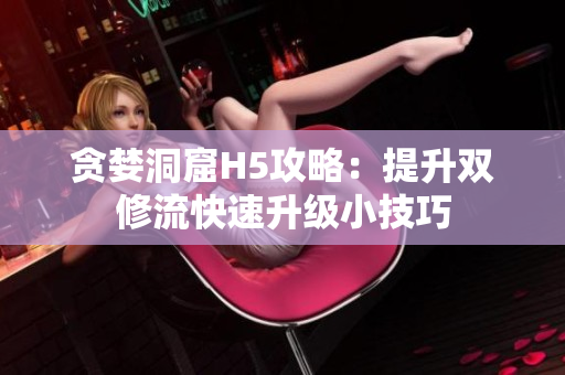 贪婪洞窟H5攻略：提升双修流快速升级小技巧