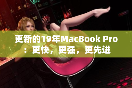 更新的19年MacBook Pro：更快，更强，更先进