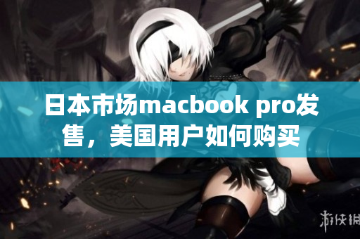 日本市场macbook pro发售，美国用户如何购买