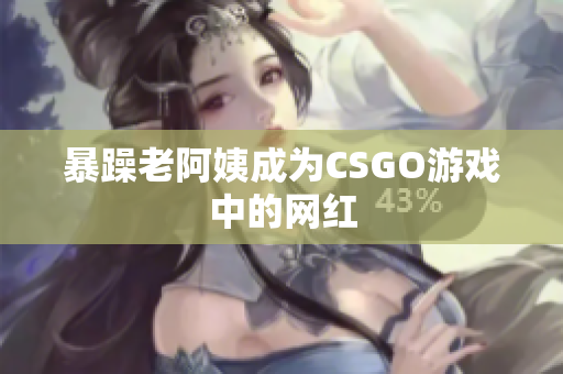 暴躁老阿姨成为CSGO游戏中的网红