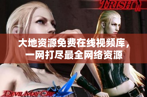 大地资源免费在线视频库，一网打尽最全网络资源