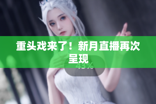 重头戏来了！新月直播再次呈现