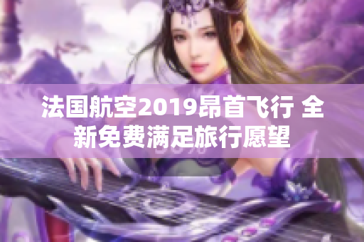 法国航空2019昂首飞行 全新免费满足旅行愿望