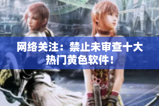 网络关注：禁止未审查十大热门黄色软件！