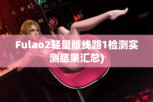 Fulao2轻量版线路1检测实测结果汇总)
