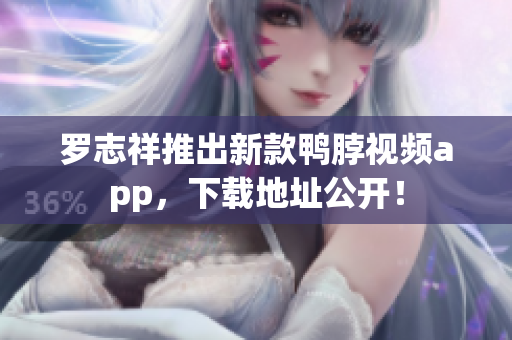 罗志祥推出新款鸭脖视频app，下载地址公开！